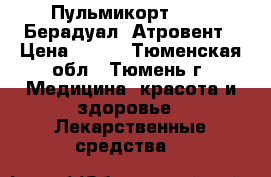 Пульмикорт 0.25 ,Берадуал, Атровент › Цена ­ 500 - Тюменская обл., Тюмень г. Медицина, красота и здоровье » Лекарственные средства   